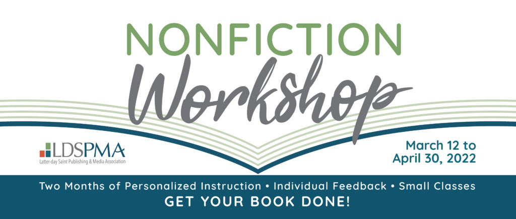 The LDSPMA Nonfiction Workshop: Two months of personalized instruction, individual feedback, and small classes. Get your book done! March 12 to April 30, 2022